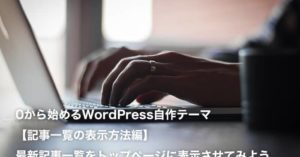 0から始めるWordPress自作テーマ【記事一覧の表示方法編】最新記事一覧をトップページに表示させてみよう