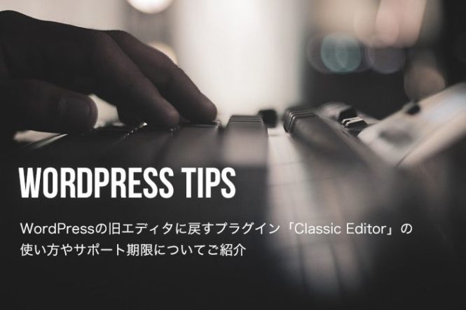 WordPressの旧エディタに戻すプラグイン「Classic Editor」の使い方やサポート期限についてご紹介