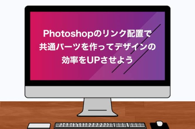 Photoshopのリンク配置で共通パーツを作ってデザインの効率をUPさせよう