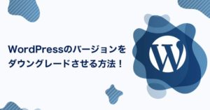 WordPressのバージョンをダウングレードさせる方法！もしもの時の対処法をご紹介