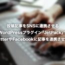 投稿記事をSNSに連携させるWordPressプラグイン「JetPack」でTwitterやFacebookに記事を連携させよう